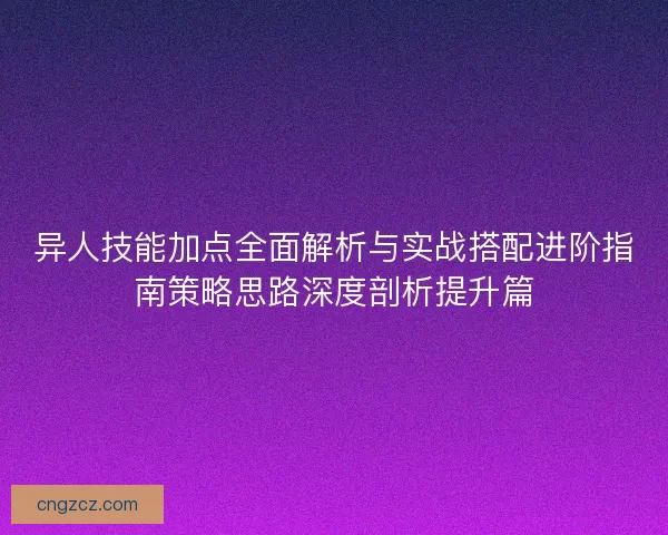 异人技能加点全面解析与实战搭配进阶指南策略思路深度剖析提升篇