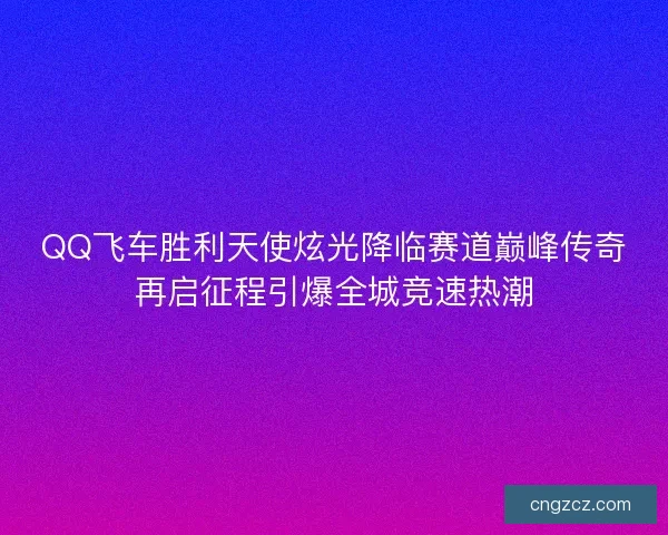 QQ飞车胜利天使炫光降临赛道巅峰传奇再启征程引爆全城竞速热潮