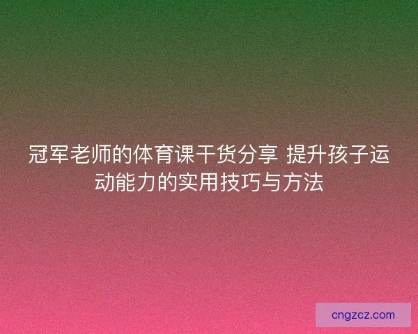 冠军老师的体育课干货分享 提升孩子运动能力的实用技巧与方法